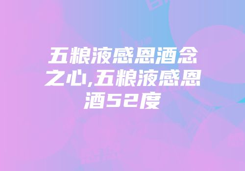 五粮液感恩酒念之心,五粮液感恩酒52度