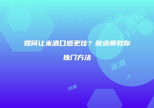 如何让米酒口感更佳？酿造师教你独门方法