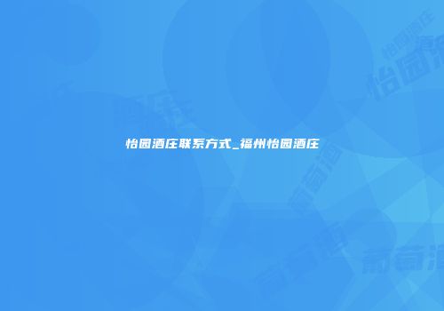 怡园酒庄联系方式_福州怡园酒庄
