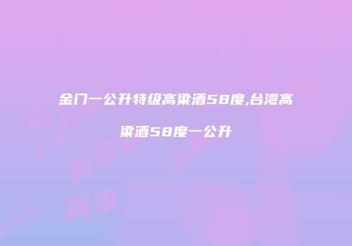 金门一公升特级高粱酒58度,台湾高粱酒58度一公升