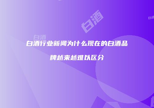 白酒行业新闻为什么现在的白酒品牌越来越难以区分