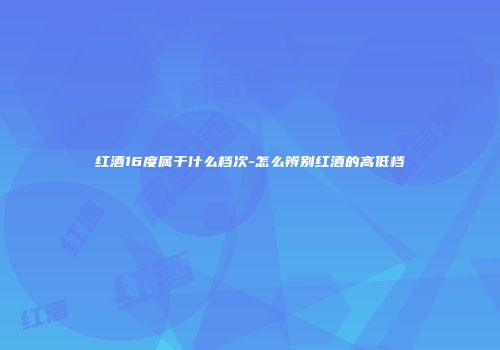 红酒16度属于什么档次-怎么辨别红酒的高低档