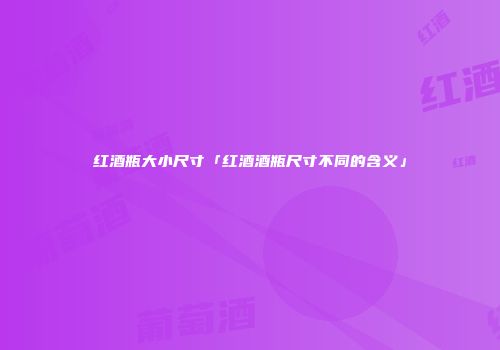 红酒瓶大小尺寸「红酒酒瓶尺寸不同的含义」