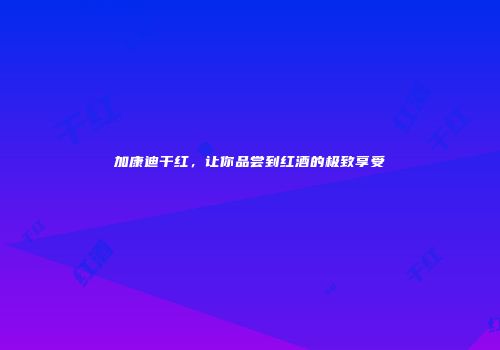 加康迪干红，让你品尝到红酒的极致享受