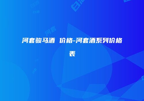 河套骏马酒 价格-河套酒系列价格表