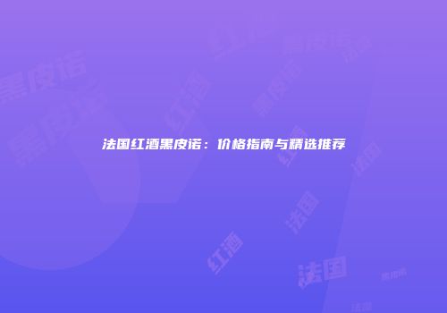 法国红酒黑皮诺：价格指南与精选推荐