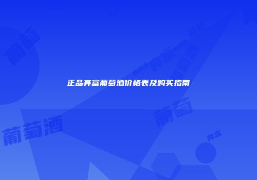 正品奔富葡萄酒价格表及购买指南