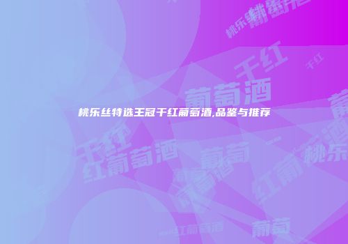 桃乐丝特选王冠干红葡萄酒,品鉴与推荐