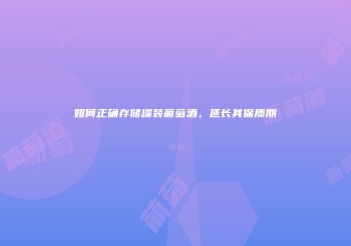 如何正确存储罐装葡萄酒，延长其保质期