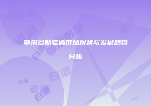 鄂尔多斯老酒市场现状与发展趋势分析