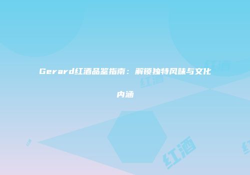 Gerard红酒品鉴指南：解锁独特风味与文化内涵