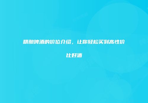 精酿啤酒的价位介绍，让你轻松买到高性价比好酒
