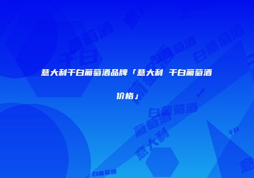 意大利干白葡萄酒品牌「意大利 干白葡萄酒价格」