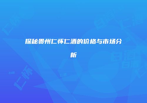 探秘贵州仁怀仁酒的价格与市场分析