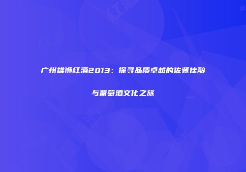 广州雄狮红酒2013：探寻品质卓越的佐餐佳酿与葡萄酒文化之旅