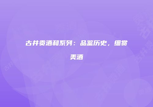 古井贡酒和系列：品鉴历史，细赏美酒