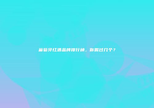 葡萄牙红酒品牌排行榜，你喝过几个？