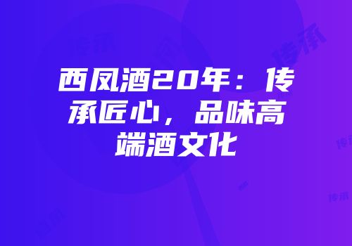 西凤酒20年：传承匠心，品味高端酒文化