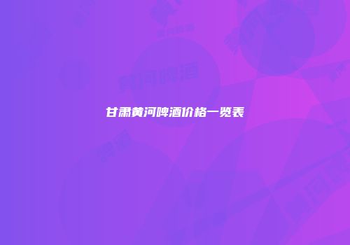 甘肃黄河啤酒价格一览表