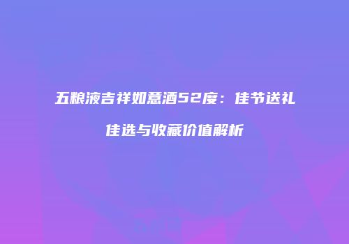 五粮液吉祥如意酒52度：佳节送礼佳选与收藏价值解析