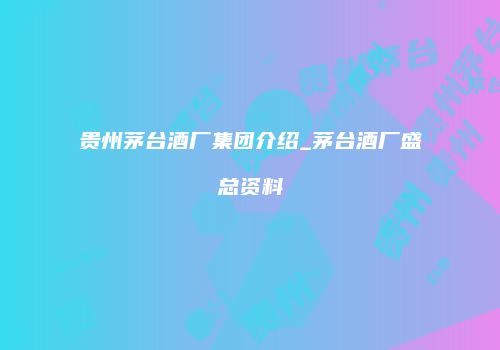 贵州茅台酒厂集团介绍_茅台酒厂盛总资料