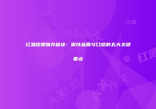 红酒短期保存秘诀：保持品质与口感的五大关键要点