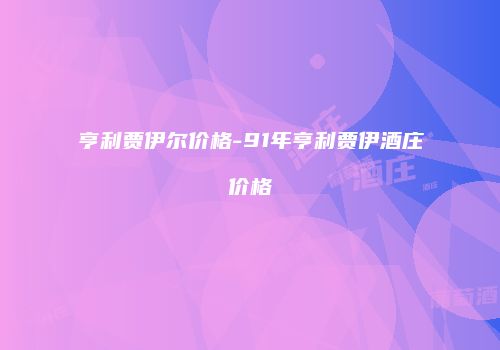 亨利贾伊尔价格-91年亨利贾伊酒庄价格