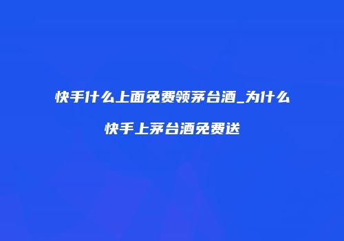 快手什么上面免费领茅台酒_为什么快手上茅台酒免费送