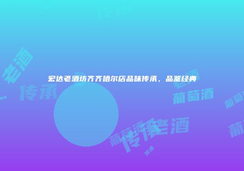 宏达老酒坊齐齐哈尔店品味传承，品鉴经典
