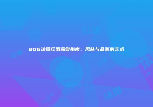 806法国红酒品尝指南：风味与品鉴的艺术