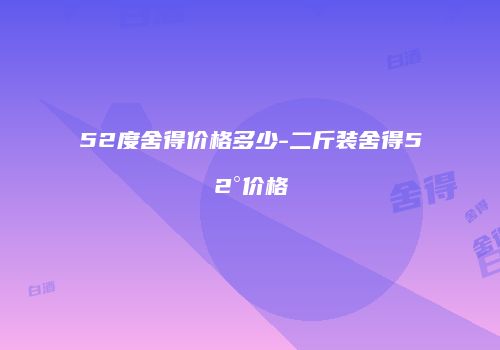 52度舍得价格多少-二斤装舍得52°价格