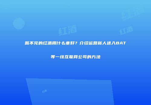 喝不完的红酒用什么塞好？介绍运营新人进入BAT等一线互联网公司的方法