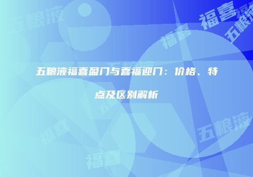 五粮液福喜盈门与喜福迎门：价格、特点及区别解析
