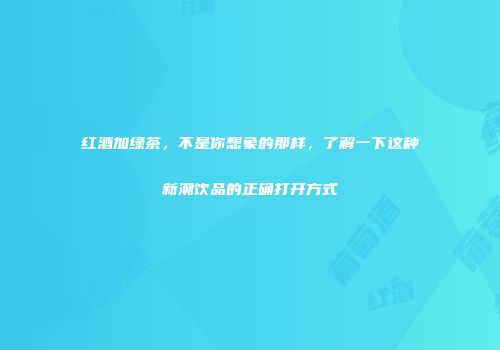红酒加绿茶，不是你想象的那样，了解一下这种新潮饮品的正确打开方式