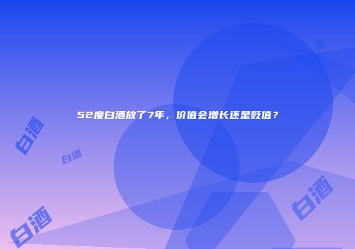 52度白酒放了7年，价值会增长还是贬值？