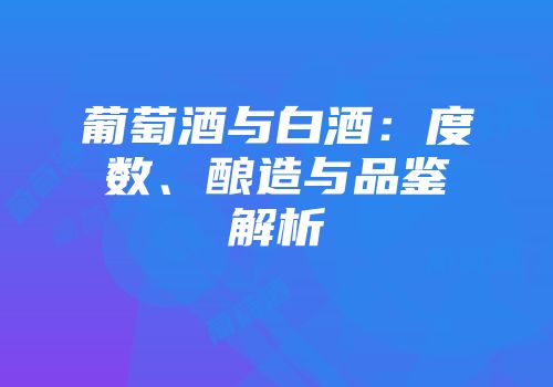 葡萄酒与白酒：度数、酿造与品鉴解析