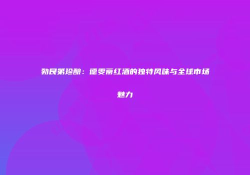 勃艮第珍酿：德雯蒂红酒的独特风味与全球市场魅力