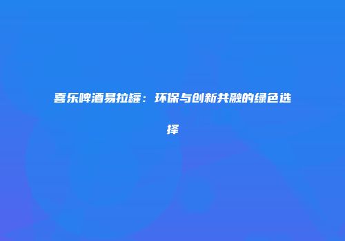 喜乐啤酒易拉罐：环保与创新共融的绿色选择