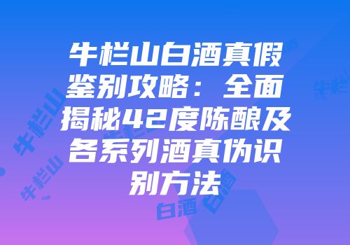 牛栏山白酒真假鉴别攻略：全面揭秘42度陈酿及各系列酒真伪识别方法