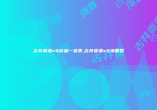 古井贡酒v9价格一览表,古井贡酒v9浓香型