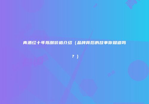 青酒红十年陈酿价格介绍（品牌背后的故事你知道吗？）