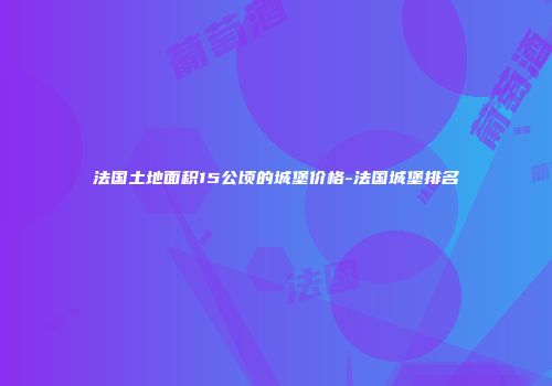 法国土地面积15公顷的城堡价格-法国城堡排名