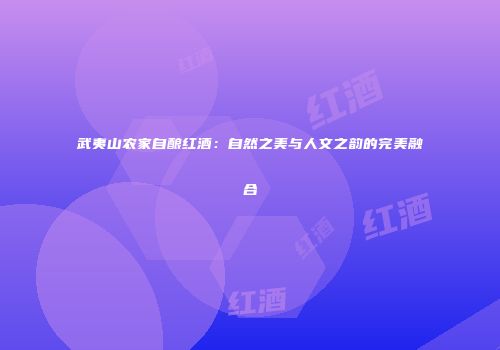 武夷山农家自酿红酒：自然之美与人文之韵的完美融合