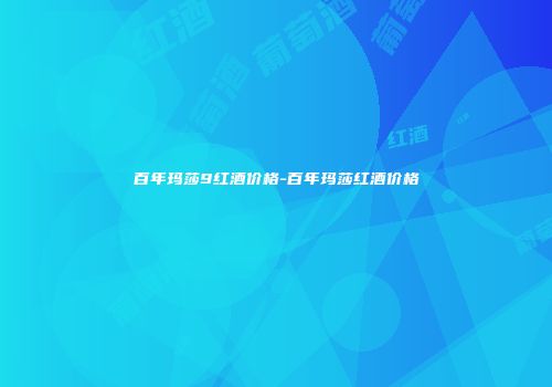 百年玛莎9红酒价格-百年玛莎红酒价格
