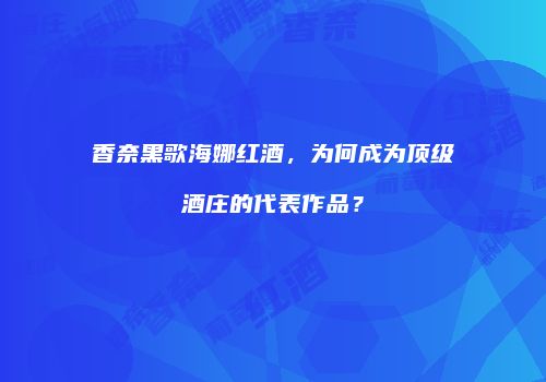 香奈黑歌海娜红酒，为何成为顶级酒庄的代表作品？