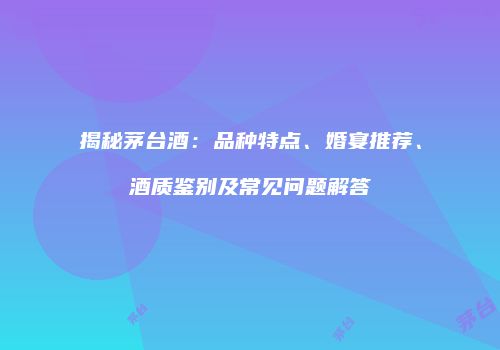 揭秘茅台酒：品种特点、婚宴推荐、酒质鉴别及常见问题解答