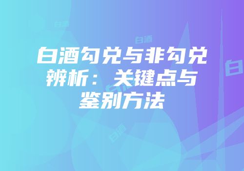 白酒勾兑与非勾兑辨析：关键点与鉴别方法