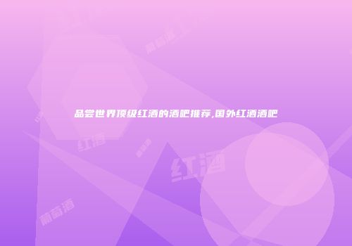 品尝世界顶级红酒的酒吧推荐,国外红酒酒吧