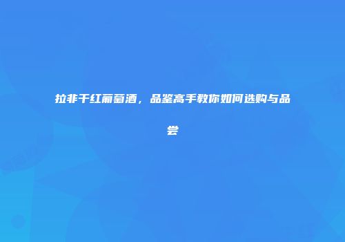 拉非干红葡萄酒，品鉴高手教你如何选购与品尝