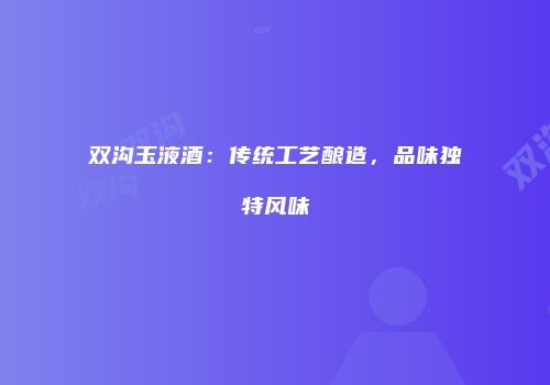 双沟玉液酒：传统工艺酿造，品味独特风味